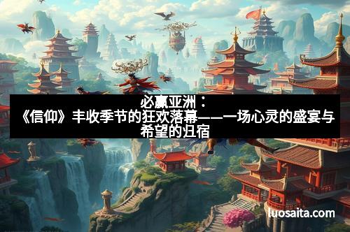 必赢亚洲：《信仰》丰收季节的狂欢落幕——一场心灵的盛宴与希望的归宿